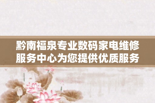 黔南福泉专业数码家电维修服务中心为您提供优质服务