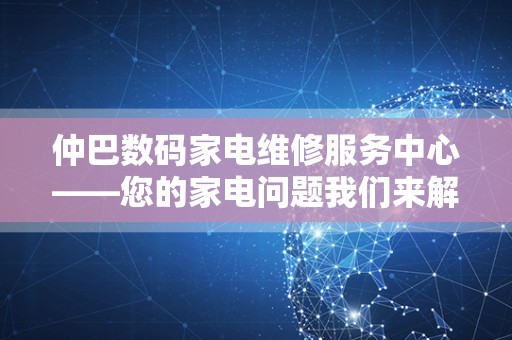 仲巴数码家电维修服务中心——您的家电问题我们来解决