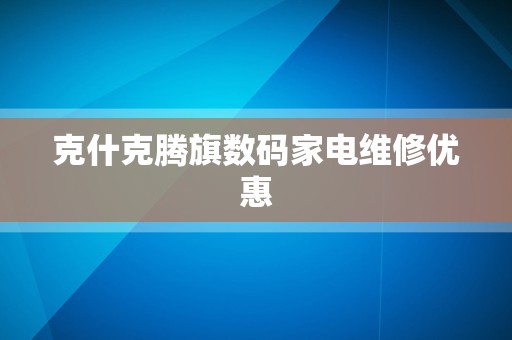 克什克腾旗数码家电维修优惠