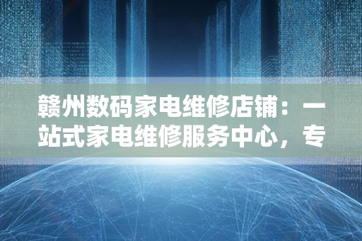 赣州数码家电维修店铺：一站式家电维修服务中心，专业解决各类数码产品故障