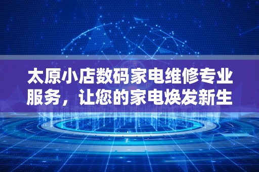 太原小店数码家电维修专业服务，让您的家电焕发新生