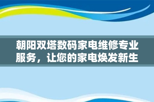 朝阳双塔数码家电维修专业服务，让您的家电焕发新生
