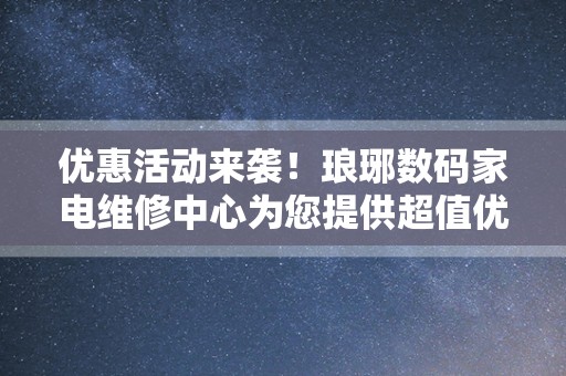 优惠活动来袭！琅琊数码家电维修中心为您提供超值优惠服务