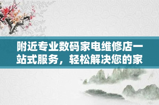 附近专业数码家电维修店一站式服务，轻松解决您的家电难题