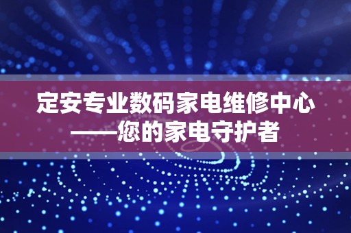 定安专业数码家电维修中心——您的家电守护者