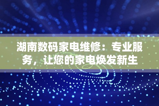 湖南数码家电维修：专业服务，让您的家电焕发新生