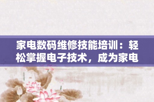 家电数码维修技能培训：轻松掌握电子技术，成为家电小能手