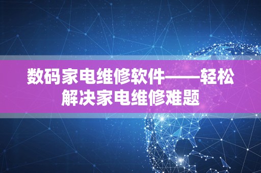 数码家电维修软件——轻松解决家电维修难题