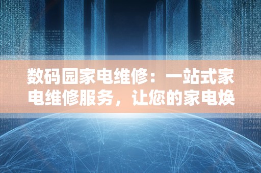 数码园家电维修：一站式家电维修服务，让您的家电焕发新生！