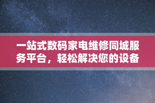 一站式数码家电维修同城服务平台，轻松解决您的设备问题！