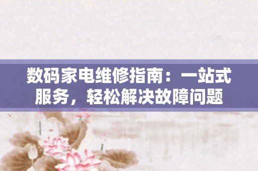 数码家电维修指南：一站式服务，轻松解决故障问题