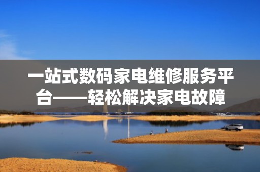 一站式数码家电维修服务平台——轻松解决家电故障
