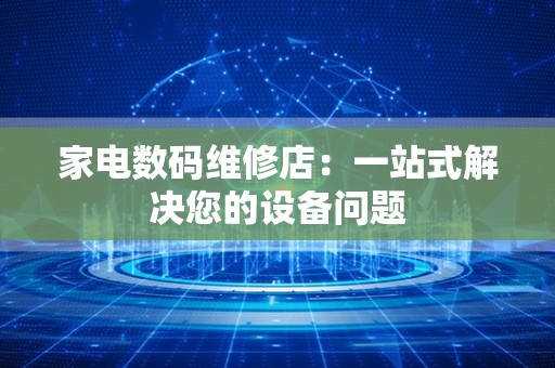 家电数码维修店：一站式解决您的设备问题