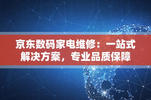 京东数码家电维修：一站式解决方案，专业品质保障