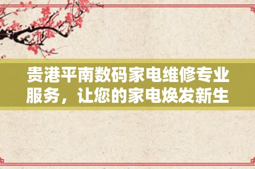 贵港平南数码家电维修专业服务，让您的家电焕发新生！