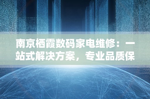 南京栖霞数码家电维修：一站式解决方案，专业品质保障