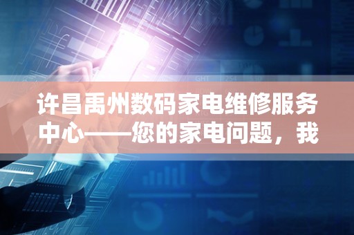 许昌禹州数码家电维修服务中心——您的家电问题，我们来解答