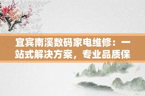 宜宾南溪数码家电维修：一站式解决方案，专业品质保障