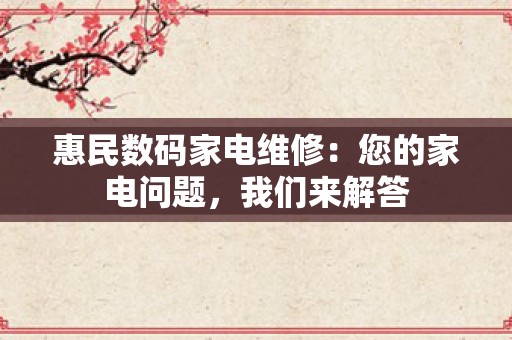 惠民数码家电维修：您的家电问题，我们来解答