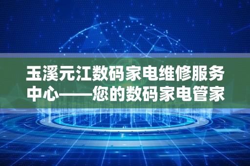 玉溪元江数码家电维修服务中心——您的数码家电管家