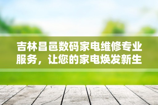 吉林昌邑数码家电维修专业服务，让您的家电焕发新生！