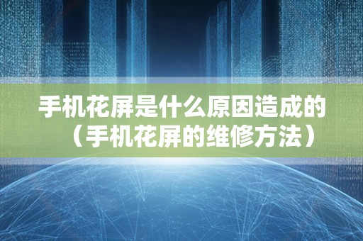 手机花屏是什么原因造成的（手机花屏的维修方法）