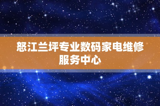 怒江兰坪专业数码家电维修服务中心