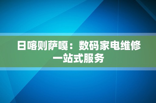 日喀则萨嘎：数码家电维修一站式服务