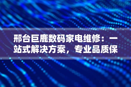 邢台巨鹿数码家电维修：一站式解决方案，专业品质保障