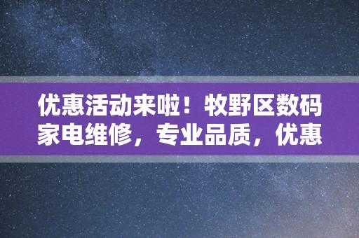 优惠活动来啦！牧野区数码家电维修，专业品质，优惠来袭！