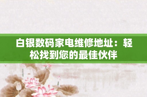 白银数码家电维修地址：轻松找到您的最佳伙伴