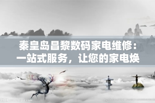 秦皇岛昌黎数码家电维修：一站式服务，让您的家电焕发新生