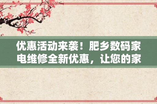 优惠活动来袭！肥乡数码家电维修全新优惠，让您的家电焕发新生！