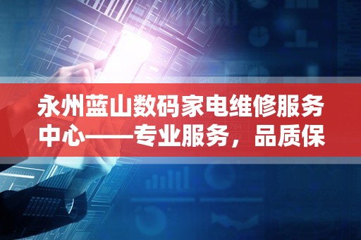 永州蓝山数码家电维修服务中心——专业服务，品质保障