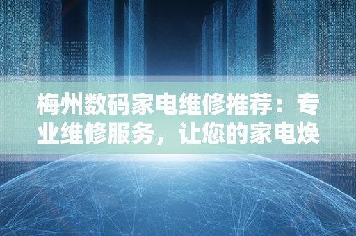 梅州数码家电维修推荐：专业维修服务，让您的家电焕发新生！