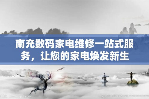 南充数码家电维修一站式服务，让您的家电焕发新生