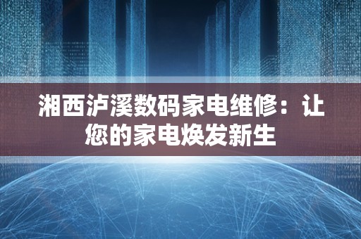 湘西泸溪数码家电维修：让您的家电焕发新生