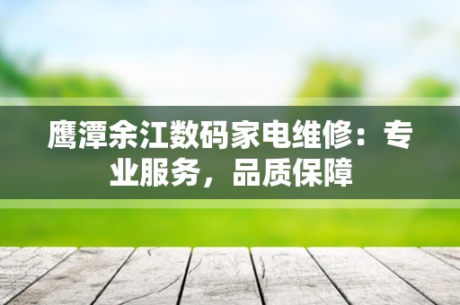 鹰潭余江数码家电维修：专业服务，品质保障