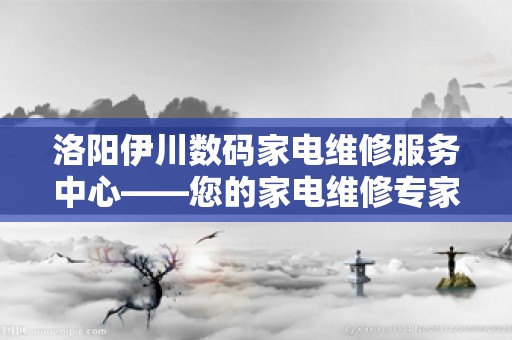 洛阳伊川数码家电维修服务中心——您的家电维修专家