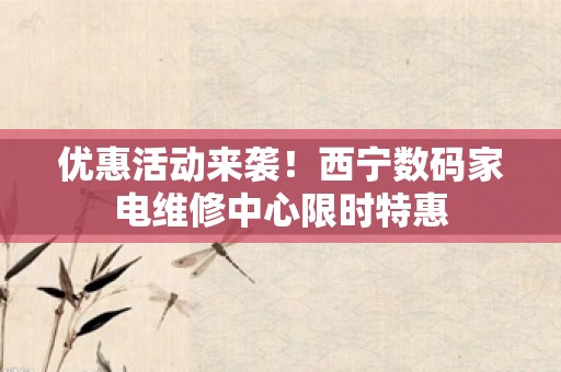 优惠活动来袭！西宁数码家电维修中心限时特惠