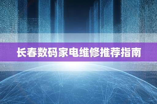 长春数码家电维修推荐指南