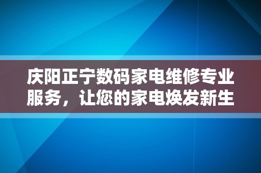 庆阳正宁数码家电维修专业服务，让您的家电焕发新生！