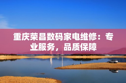 重庆荣昌数码家电维修：专业服务，品质保障