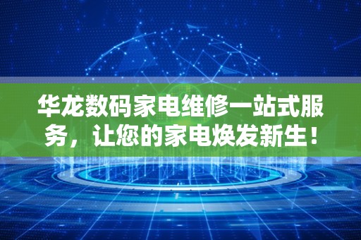 华龙数码家电维修一站式服务，让您的家电焕发新生！