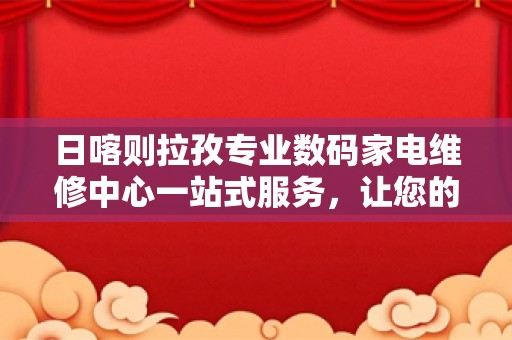 日喀则拉孜专业数码家电维修中心一站式服务，让您的家电焕发新生！