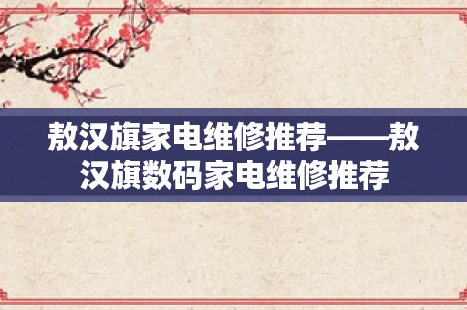 敖汉旗家电维修推荐——敖汉旗数码家电维修推荐