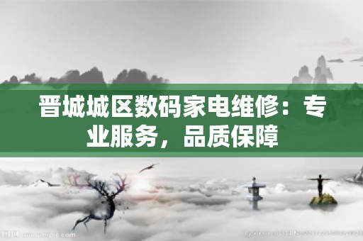 晋城城区数码家电维修：专业服务，品质保障