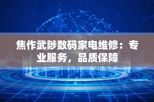 焦作武陟数码家电维修：专业服务，品质保障