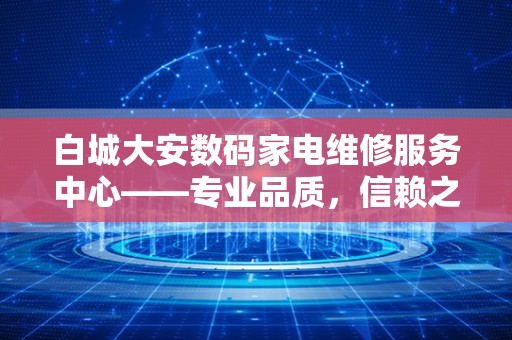 白城大安数码家电维修服务中心——专业品质，信赖之选