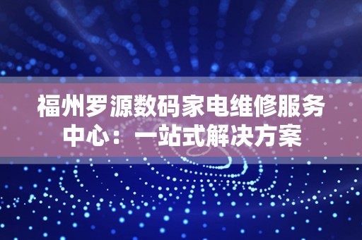 福州罗源数码家电维修服务中心：一站式解决方案